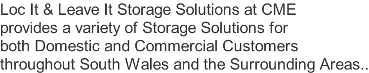 Loc It & Leave It Storage Solutions at CME  provides a variety of Storage Solutions for  both Domestic and Commercial Customers  throughout South Wales and the Surrounding Areas..
