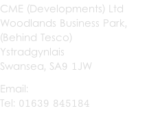 CME (Developments) Ltd Woodlands Business Park,  (Behind Tesco) Ystradgynlais Swansea, SA9 1JW Email: becca@cme-direct.co.uk Tel: 01639 845184