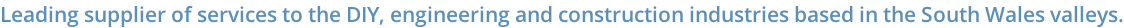 Leading supplier of services to the DIY, engineering and construction industries based in the South Wales valleys.